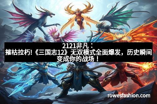 2121非凡：摧枯拉朽!《三国志12》无双模式全面爆发，历史瞬间变成你的战场！